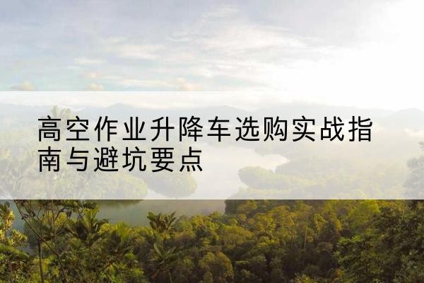 乌鲁木齐升降车怎么选-高空作业升降车选购实战指南与避坑要点