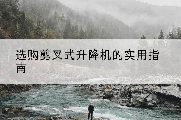 乌鲁木齐剪叉式升降机怎么选-选购剪叉式升降机的实用指南