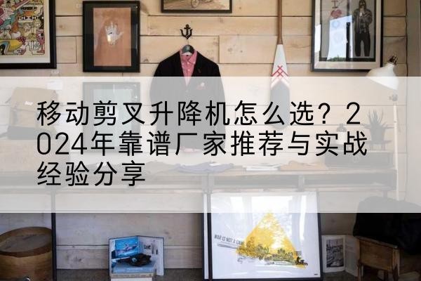 乌鲁木齐升降平台厂家推荐-移动剪叉升降机怎么选?2024年靠谱厂家推荐与实战经验分享