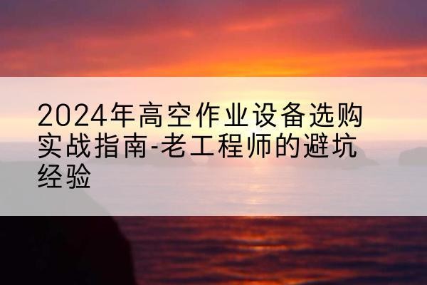 乌鲁木齐高空作业升降机厂家推荐-2024年高空作业设备选购实战指南-老工程师的避坑经验