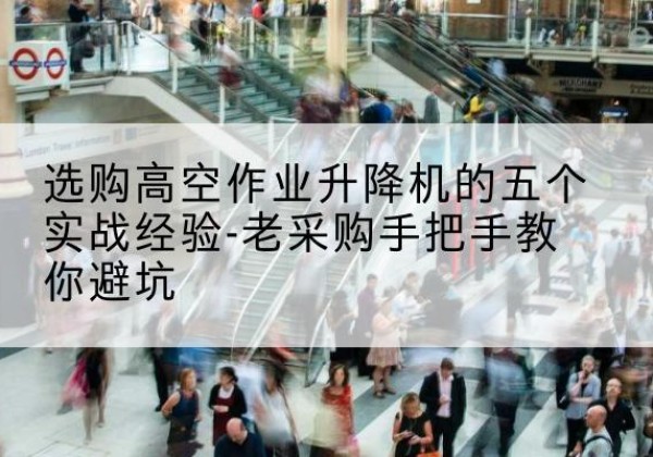 乌鲁木齐高空作业升降机厂家-选购高空作业升降机的五个实战经验-老采购手把手教你避坑