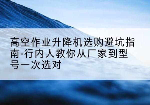 乌鲁木齐升降平台厂家-高空作业升降机选购避坑指南-行内人教你从厂家到型号一次选对