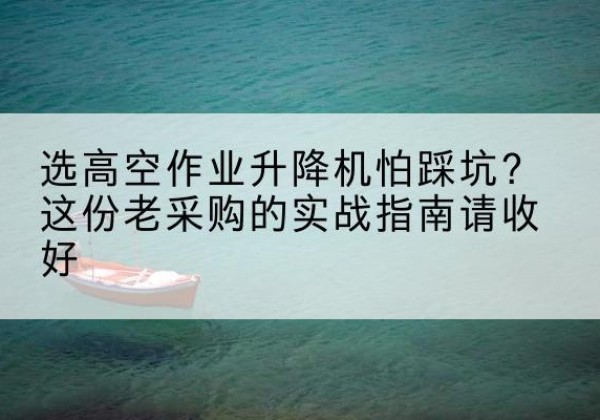 乌鲁木齐高空作业升降机厂家推荐-选高空作业升降机怕踩坑？这份老采购的实战指南请收好