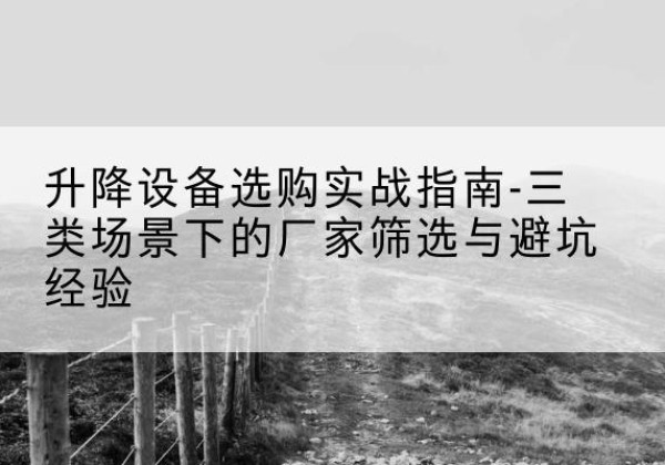 乌鲁木齐移动式升降机厂家推荐-升降设备选购实战指南-三类场景下的厂家筛选与避坑经验