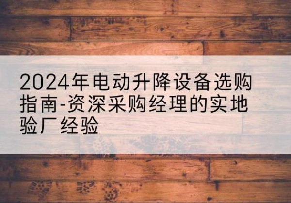 乌鲁木齐电动剪叉升降平台厂家-2024年电动升降设备选购指南-资深采购经理的实地验厂经验