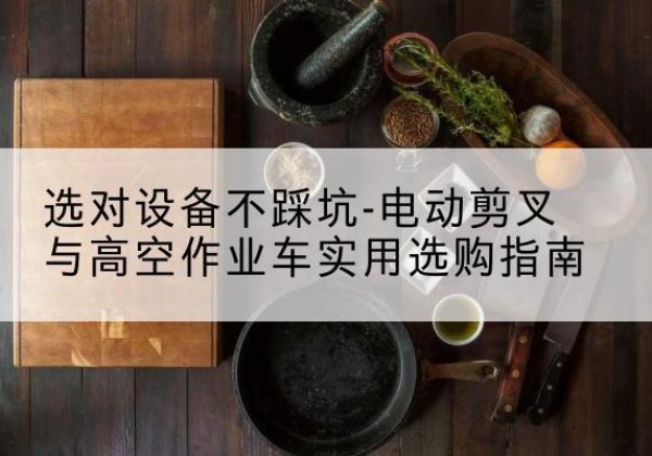 乌鲁木齐电动剪叉升降平台怎么选-选对设备不踩坑-电动剪叉与高空作业车实用选购指南