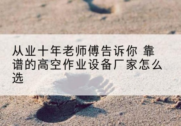 乌鲁木齐高空作业升降机厂家推荐-从业十年老师傅告诉你 靠谱的高空作业设备厂家怎么选