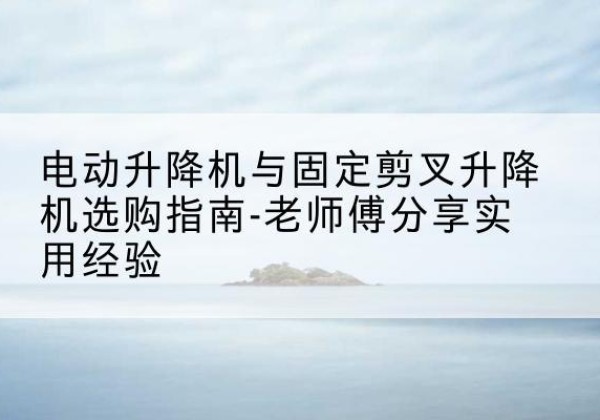 乌鲁木齐电动升降机怎么选-电动升降机与固定剪叉升降机选购指南-老师傅分享实用经验