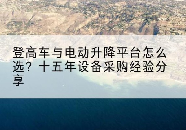 乌鲁木齐登高车厂家厂家-登高车与电动升降平台怎么选？十五年设备采购经验分享