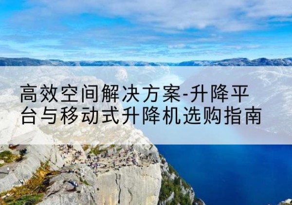 乌鲁木齐升降平台厂家-*空间解决方案-升降平台与移动式升降机选购指南