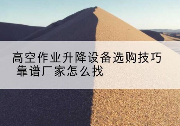 乌鲁木齐电动升降平台厂家推荐-高空作业升降设备选购技巧 靠谱厂家怎么找
