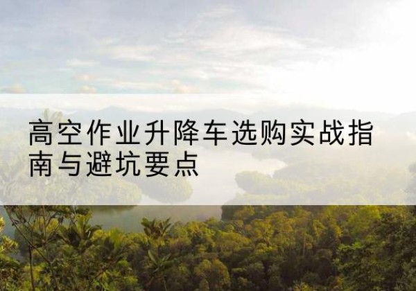 乌鲁木齐升降车怎么选-高空作业升降车选购实战指南与避坑要点