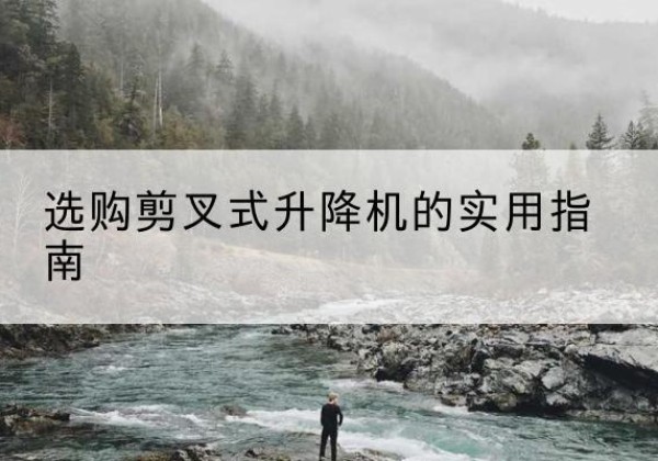 乌鲁木齐剪叉式升降机怎么选-选购剪叉式升降机的实用指南