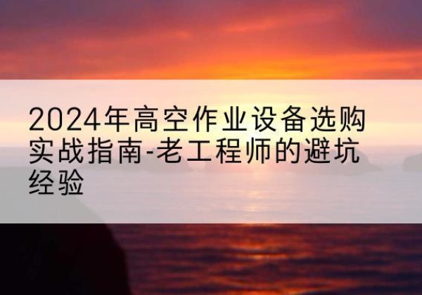 乌鲁木齐高空作业升降机厂家推荐-2024年高空作业设备选购实战指南-老工程师的避坑经验